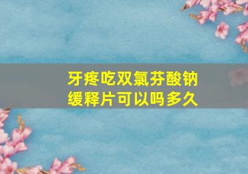 牙疼吃双氯芬酸钠缓释片可以吗多久