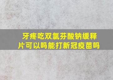 牙疼吃双氯芬酸钠缓释片可以吗能打新冠疫苗吗