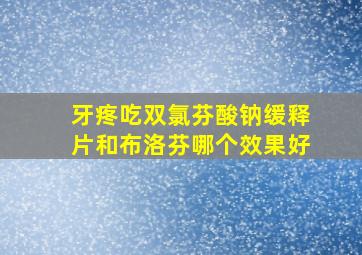 牙疼吃双氯芬酸钠缓释片和布洛芬哪个效果好