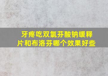 牙疼吃双氯芬酸钠缓释片和布洛芬哪个效果好些