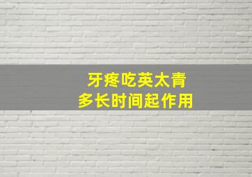 牙疼吃英太青多长时间起作用