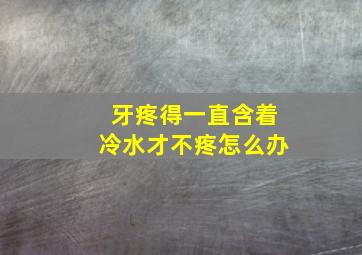 牙疼得一直含着冷水才不疼怎么办