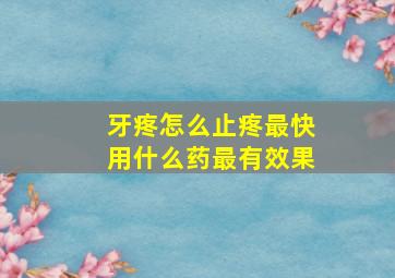 牙疼怎么止疼最快用什么药最有效果