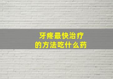 牙疼最快治疗的方法吃什么药