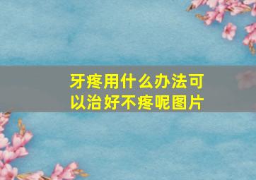 牙疼用什么办法可以治好不疼呢图片