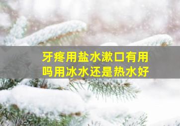 牙疼用盐水漱口有用吗用冰水还是热水好