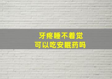 牙疼睡不着觉可以吃安眠药吗