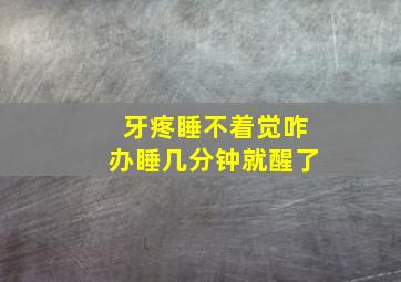 牙疼睡不着觉咋办睡几分钟就醒了