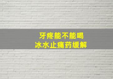 牙疼能不能喝冰水止痛药缓解