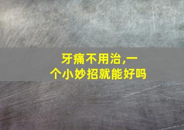 牙痛不用治,一个小妙招就能好吗