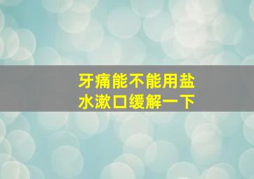 牙痛能不能用盐水漱口缓解一下