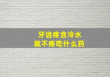 牙齿疼含冷水就不疼吃什么药