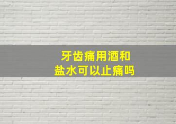 牙齿痛用酒和盐水可以止痛吗