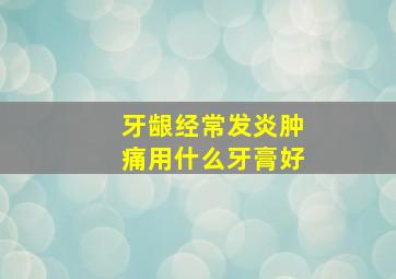 牙龈经常发炎肿痛用什么牙膏好