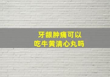 牙龈肿痛可以吃牛黄清心丸吗