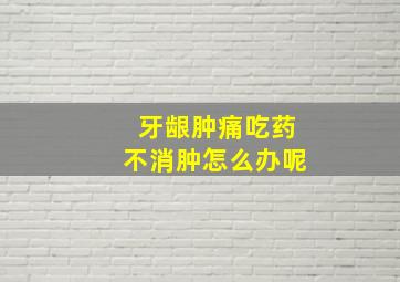 牙龈肿痛吃药不消肿怎么办呢