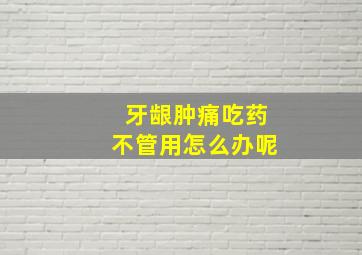 牙龈肿痛吃药不管用怎么办呢