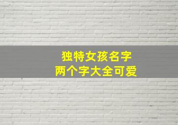 独特女孩名字两个字大全可爱