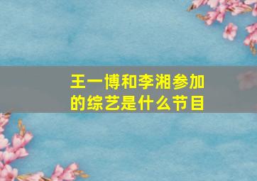 王一博和李湘参加的综艺是什么节目