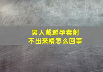 男人戴避孕套射不出来精怎么回事