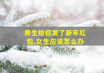 男生给你发了新年红包,女生应该怎么办