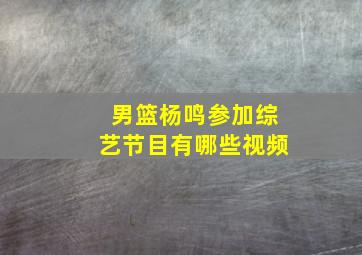 男篮杨鸣参加综艺节目有哪些视频