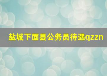 盐城下面县公务员待遇qzzn