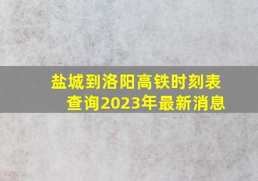 盐城到洛阳高铁时刻表查询2023年最新消息