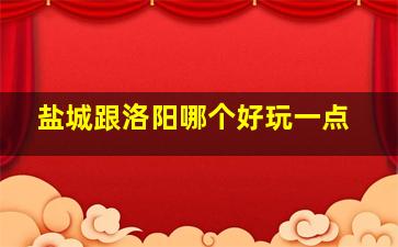 盐城跟洛阳哪个好玩一点