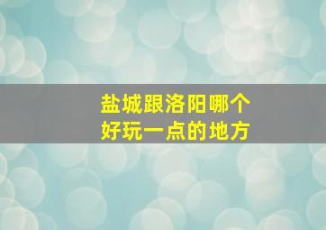 盐城跟洛阳哪个好玩一点的地方