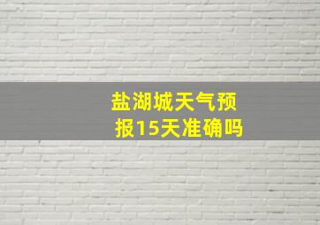 盐湖城天气预报15天准确吗