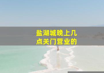 盐湖城晚上几点关门营业的