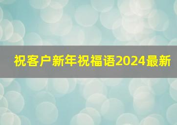 祝客户新年祝福语2024最新