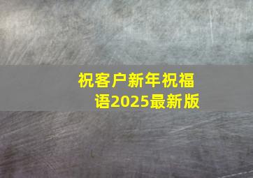 祝客户新年祝福语2025最新版