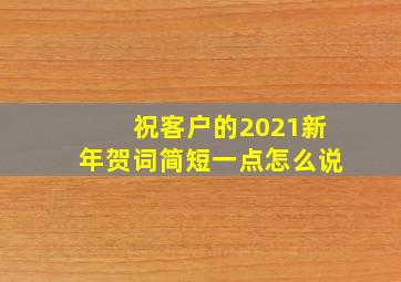 祝客户的2021新年贺词简短一点怎么说