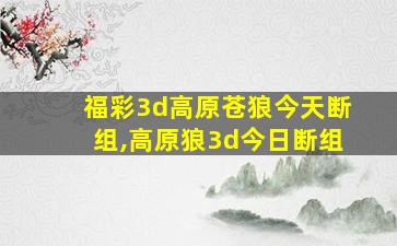 福彩3d高原苍狼今天断组,高原狼3d今日断组