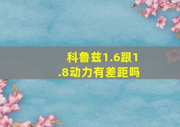 科鲁兹1.6跟1.8动力有差距吗