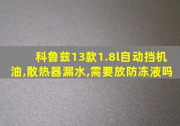 科鲁兹13款1.8l自动挡机油,散热器漏水,需要放防冻液吗