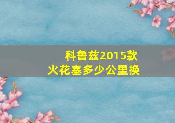 科鲁兹2015款火花塞多少公里换