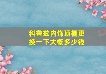 科鲁兹内饰顶棚更换一下大概多少钱