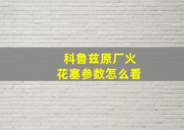 科鲁兹原厂火花塞参数怎么看