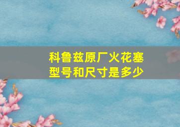 科鲁兹原厂火花塞型号和尺寸是多少