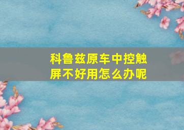 科鲁兹原车中控触屏不好用怎么办呢