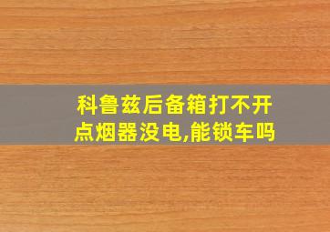 科鲁兹后备箱打不开点烟器没电,能锁车吗