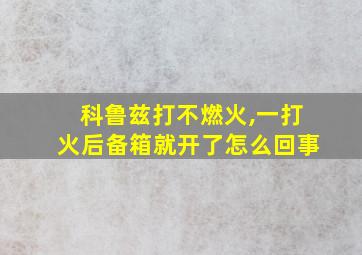 科鲁兹打不燃火,一打火后备箱就开了怎么回事