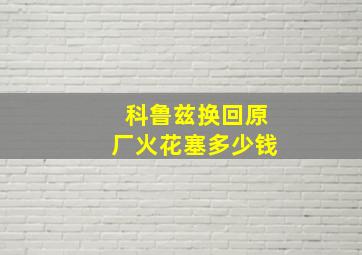 科鲁兹换回原厂火花塞多少钱