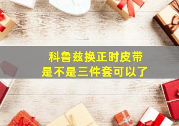 科鲁兹换正时皮带是不是三件套可以了