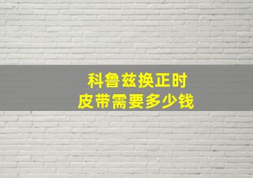 科鲁兹换正时皮带需要多少钱