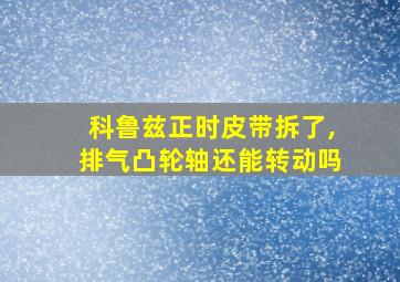 科鲁兹正时皮带拆了,排气凸轮轴还能转动吗