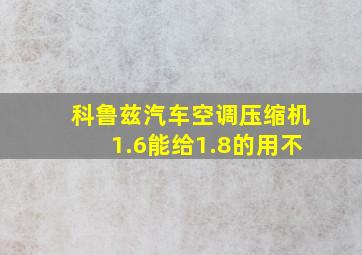 科鲁兹汽车空调压缩机1.6能给1.8的用不